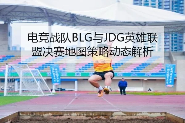 电竞战队BLG与JDG英雄联盟决赛地图策略动态解析